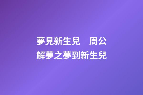 夢見新生兒　周公解夢之夢到新生兒